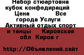 Набор стюартовна кубок конфедираций. › Цена ­ 22 300 - Все города Услуги » Активный отдых,спорт и танцы   . Кировская обл.,Киров г.